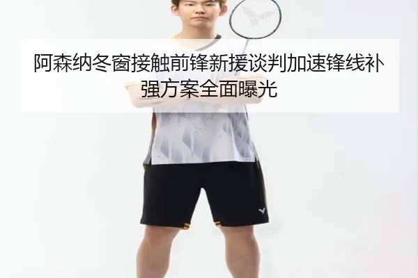 阿森纳冬窗接触前锋新援谈判加速锋线补强方案全面曝光