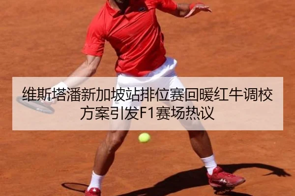 维斯塔潘新加坡站排位赛回暖红牛调校方案引发F1赛场热议